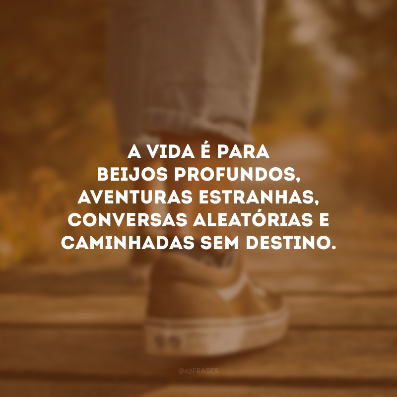 A vida é para beijos profundos, aventuras estranhas, conversas aleatórias e caminhadas sem destino.