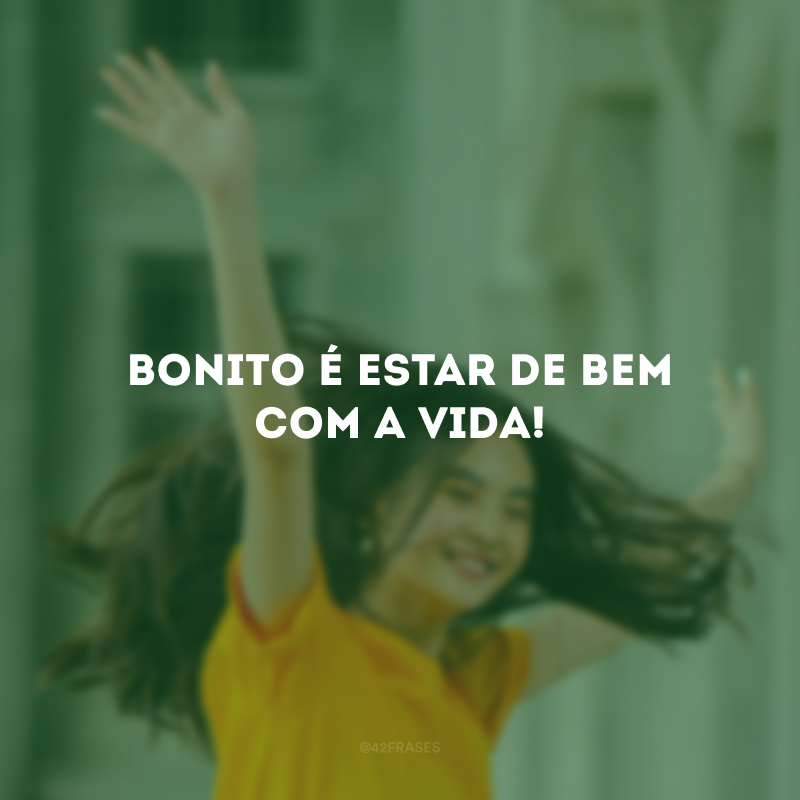 Bonito é estar de bem com a vida!