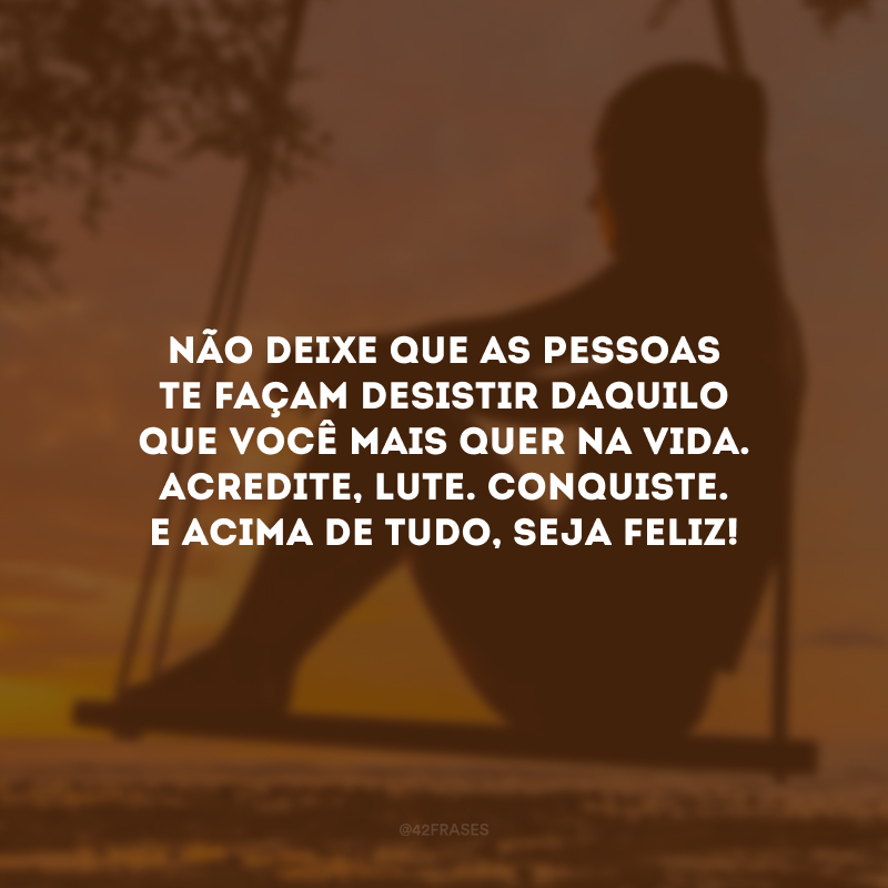 Não deixe que as pessoas te façam desistir daquilo que você mais quer na vida. Acredite, lute. conquiste. E acima de tudo, seja feliz!