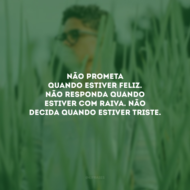 Não prometa quando estiver feliz. Não responda quando estiver com raiva. Não decida quando estiver triste.