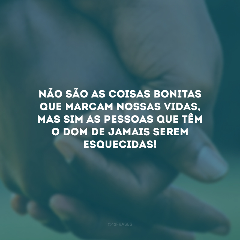 Não são as coisas bonitas que marcam nossas vidas, mas sim as pessoas que têm o dom de jamais serem esquecidas!