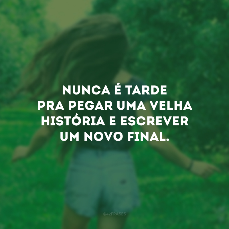 Nunca é tarde pra pegar uma velha história e escrever um novo final.