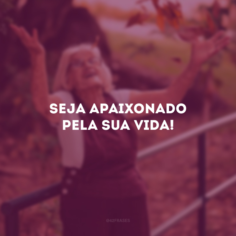 Seja apaixonado pela sua vida!