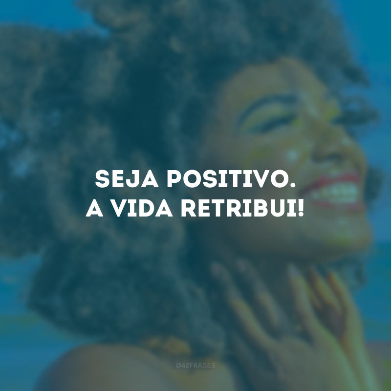 Seja positivo. A vida retribui!