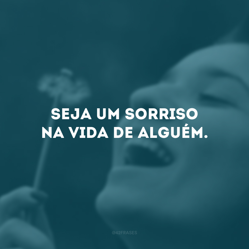 Seja um sorriso na vida de alguém.