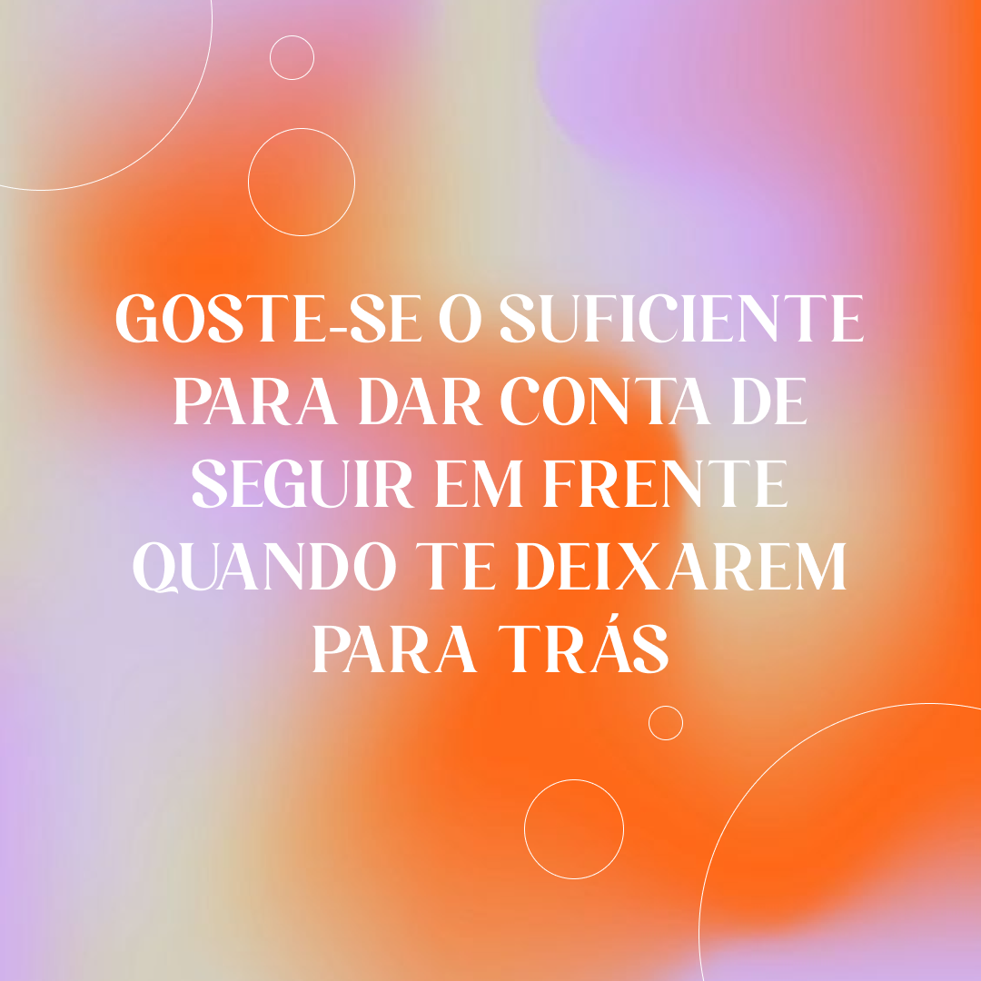 Goste-se o suficiente para dar conta de seguir em frente quando te deixarem para trás.