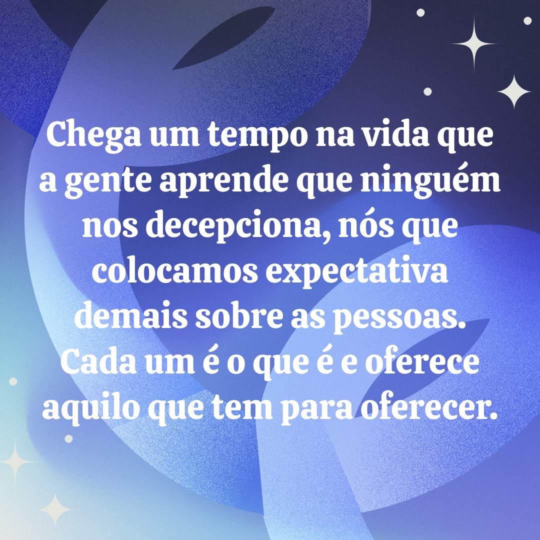 Chega um tempo na vida que a gente aprende que ninguém nos decepciona, nós que colocamos expectativa demais sobre as pessoas. Cada um é o que é e oferece aquilo que tem para oferecer.