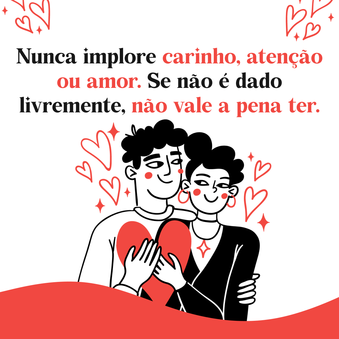 Nunca implore carinho, atenção ou amor. Se não é dado livremente, não vale a pena ter.