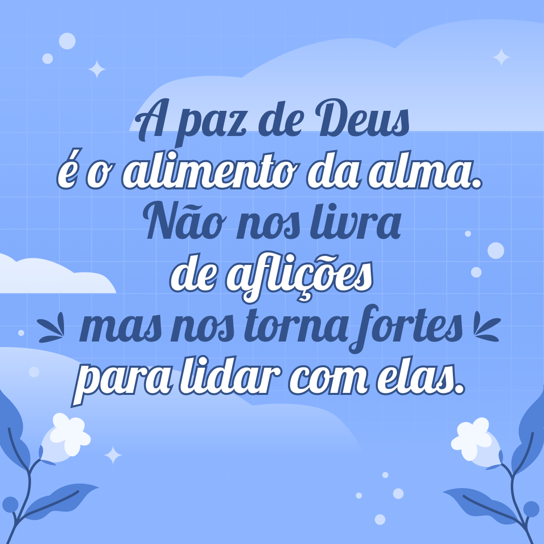 A paz de Deus é o alimento da alma. Não nos livra de aflições, mas nos torna fortes para lidar com elas.