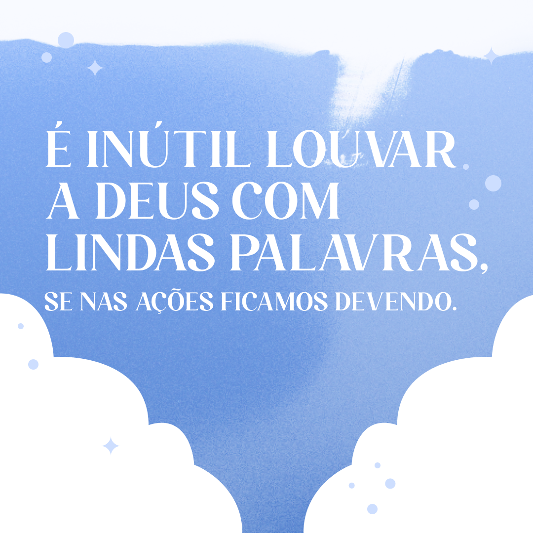 É inútil louvar a Deus com lindas palavras, se nas ações ficamos devendo.