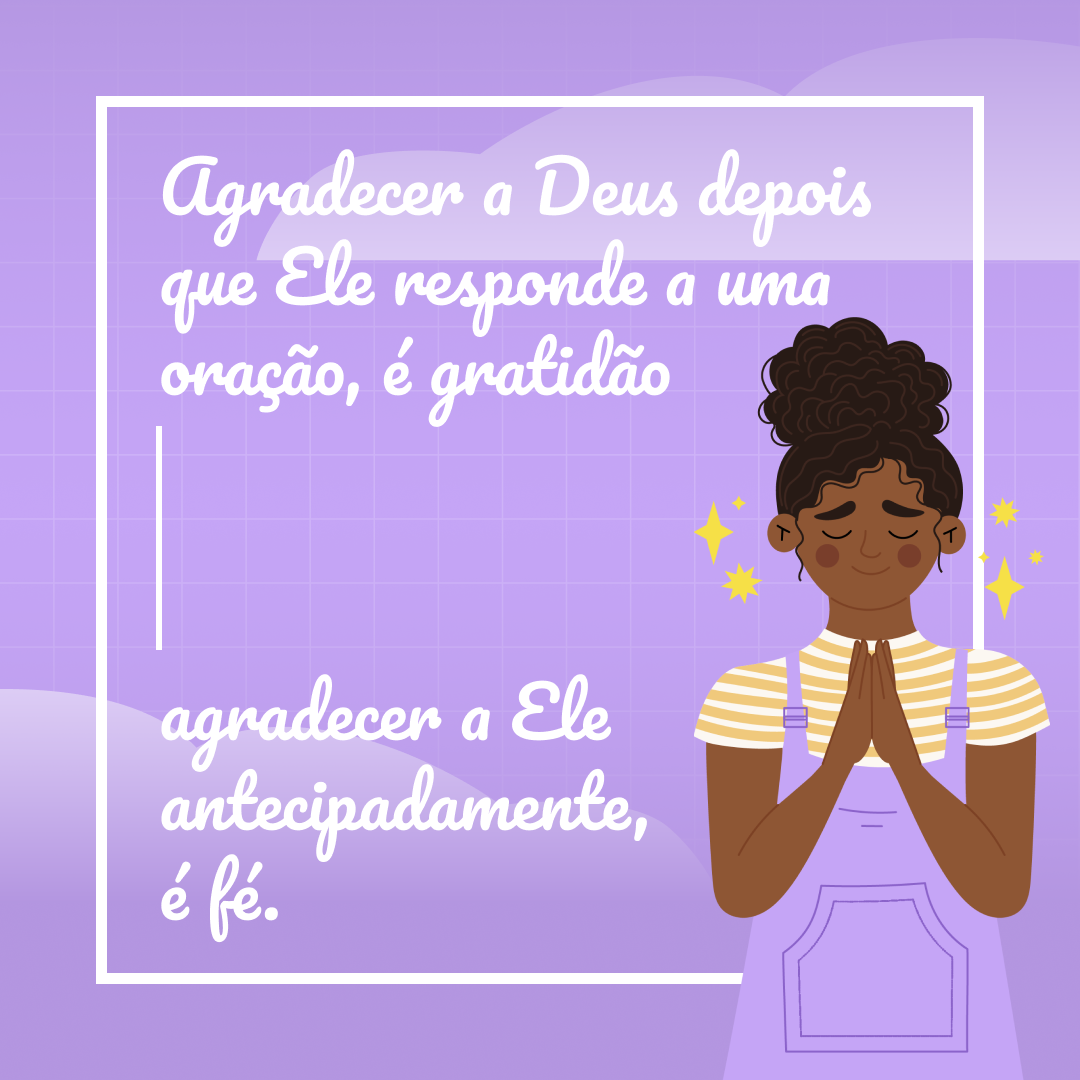 Agradecer a Deus depois que Ele responde a uma oração, é gratidão. Agradecer a Ele antecipadamente, é fé.