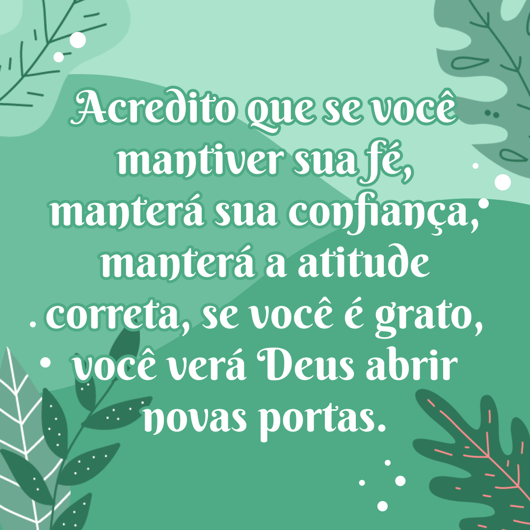 Acredito que se você mantiver sua fé, manterá sua confiança, manterá a atitude correta, se você é grato, você verá Deus abrir novas portas.