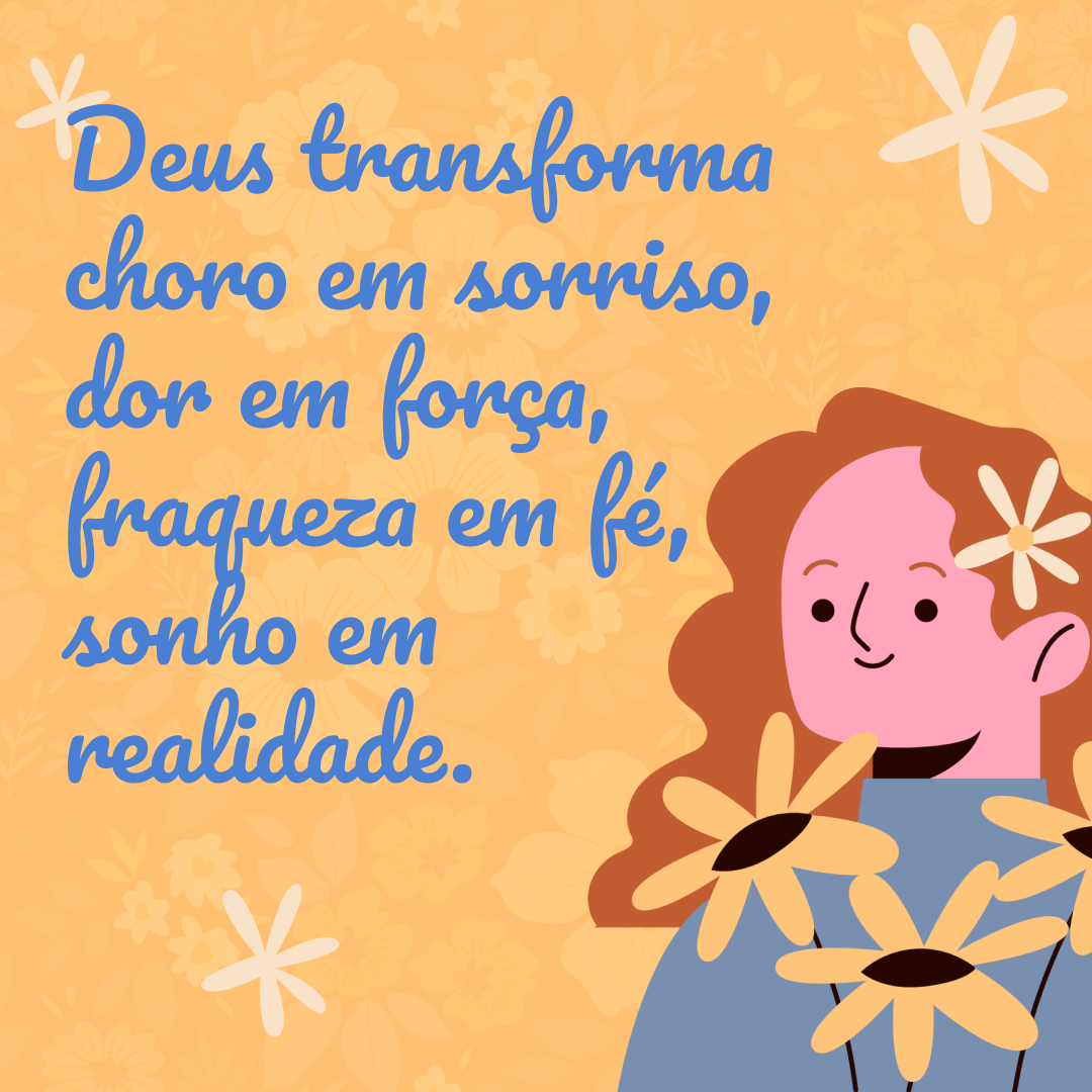 Deus transforma choro em sorriso, dor em força, fraqueza em fé, sonho em realidade. 