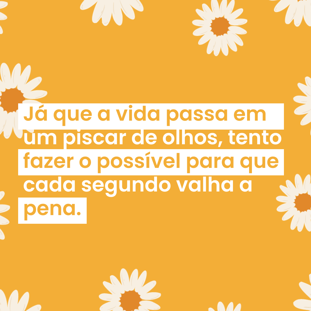 Já que a vida passa em um piscar de olhos, tento fazer o possível para que cada segundo valha a pena.