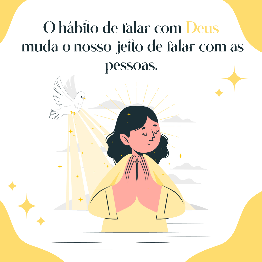 O hábito de falar com Deus muda o nosso jeito de falar com as pessoas.