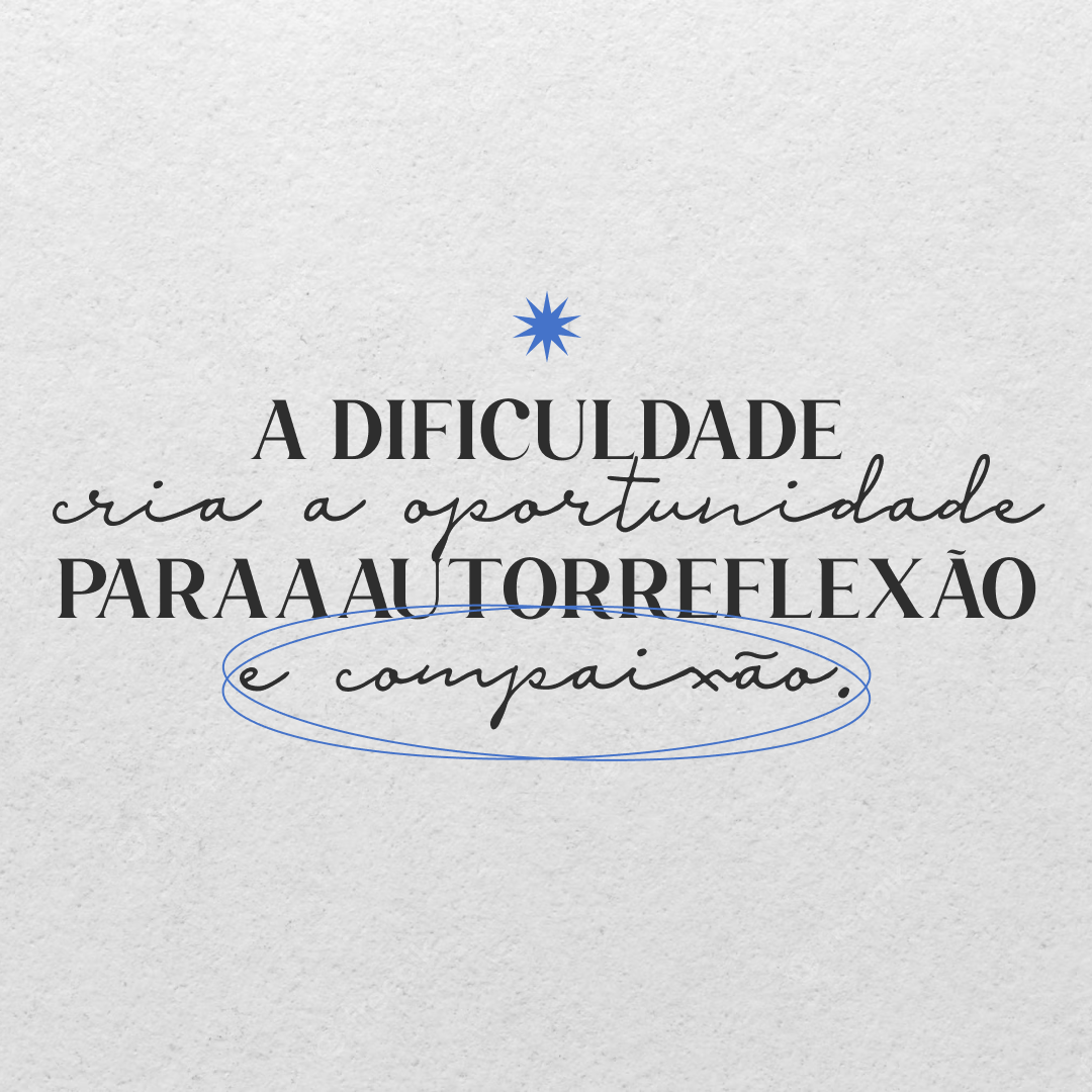 A dificuldade cria a oportunidade para autorreflexão e compaixão.