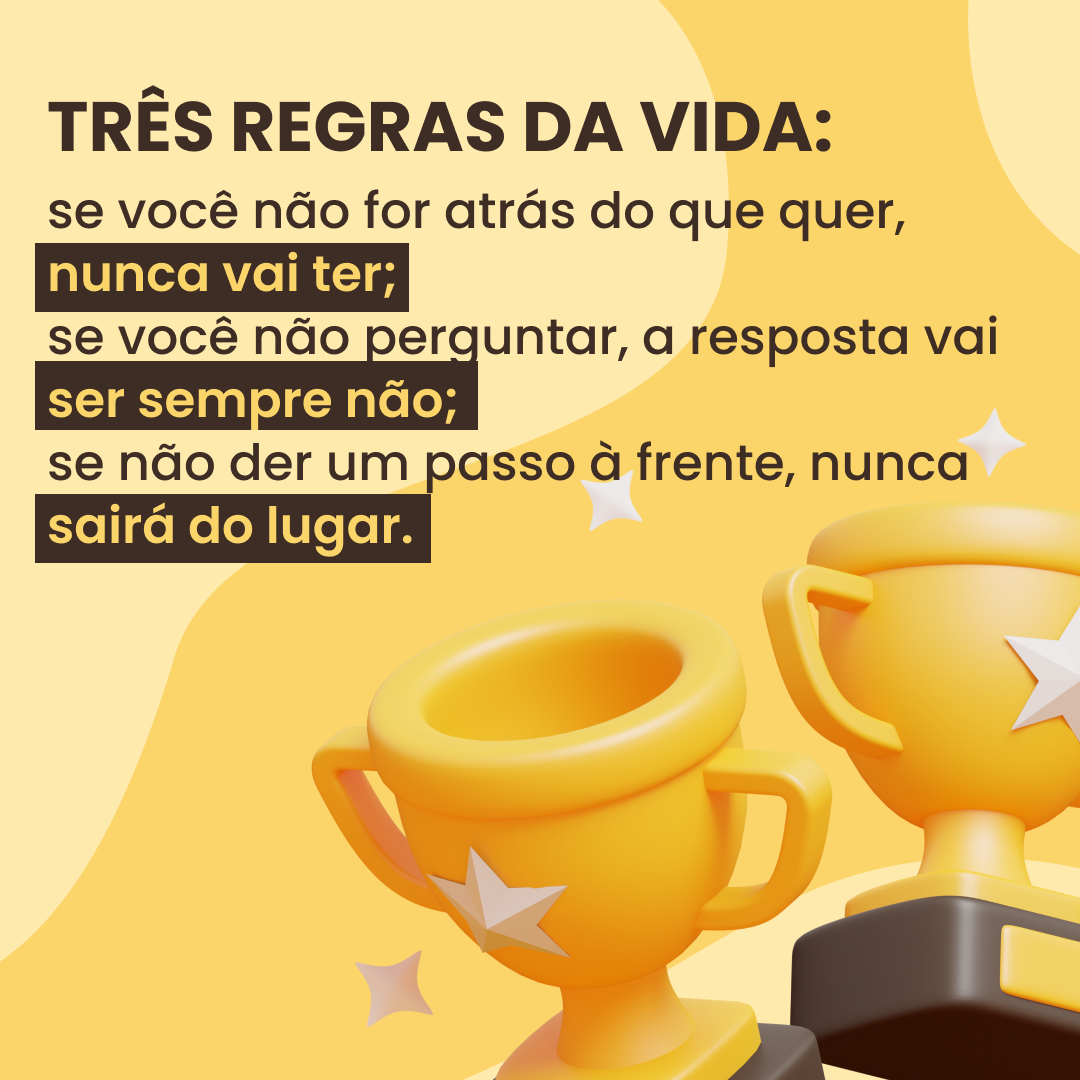 Três regras da vida: se você não for atrás do que quer, nunca vai ter; se você não perguntar, a resposta vai ser sempre não; se não der um passo à frente, nunca sairá do lugar.