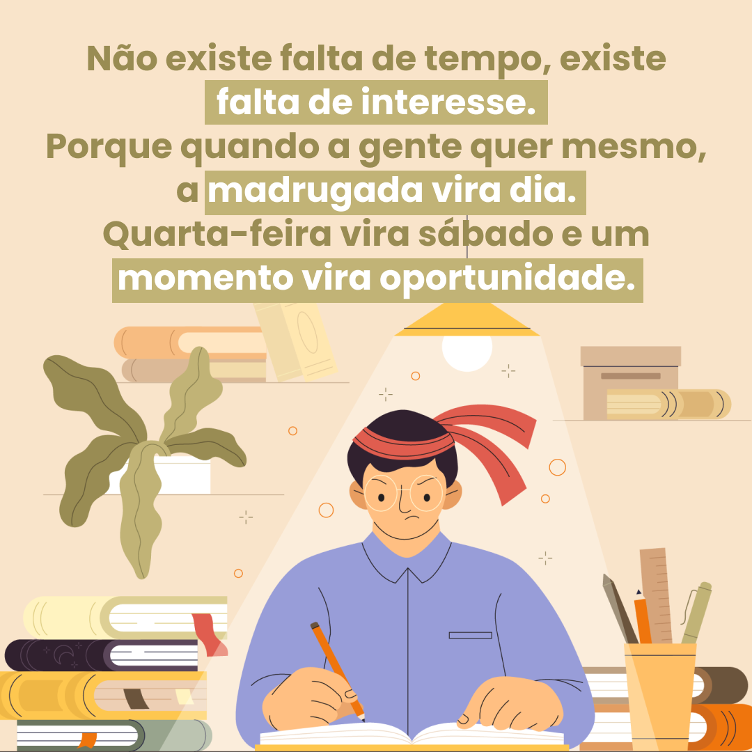 Não existe falta de tempo, existe falta de interesse. Porque quando a gente quer mesmo, a madrugada vira dia. Quarta-feira vira sábado e um momento vira oportunidade.