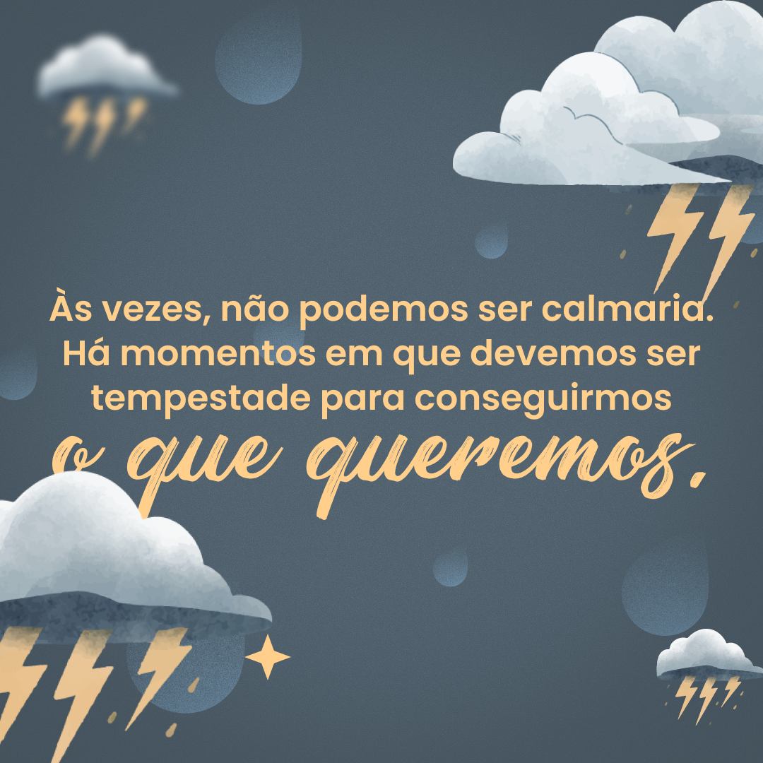 Às vezes, não podemos ser calmaria. Há momentos em que devemos ser tempestade para conseguirmos o que queremos.