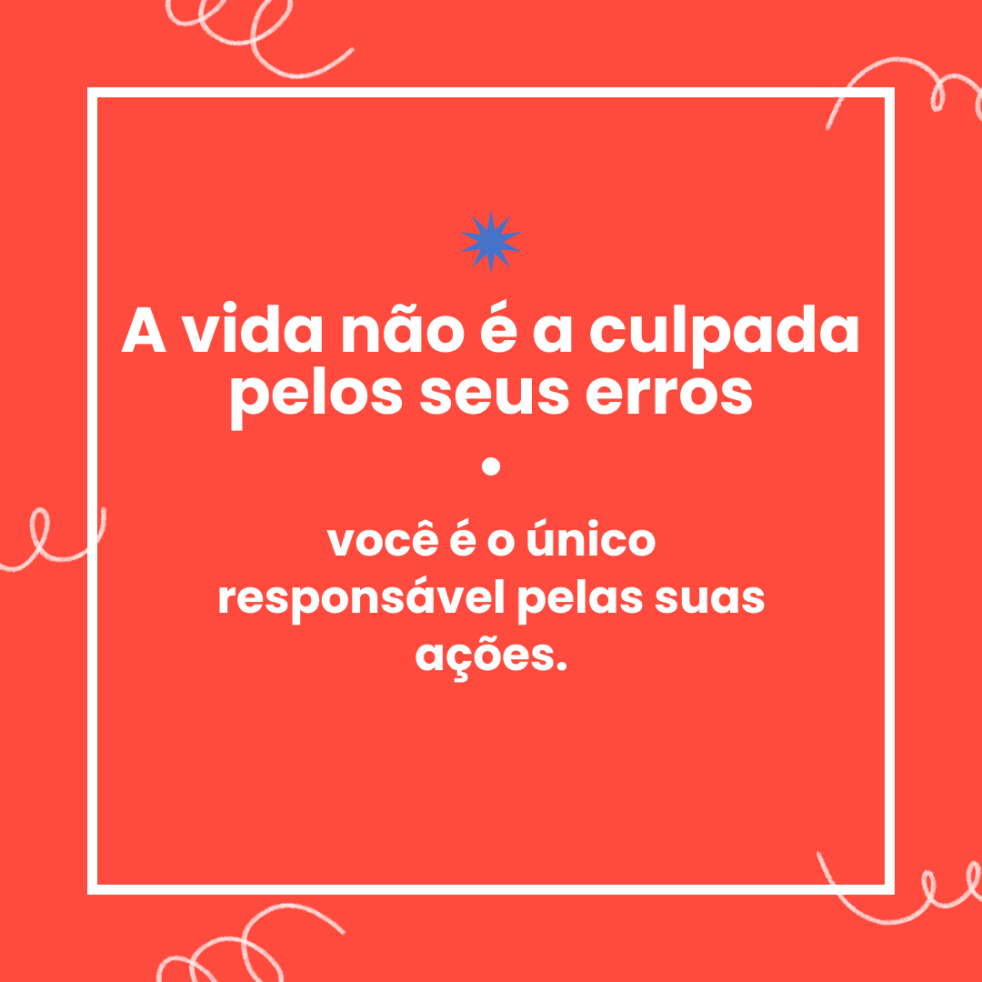 A vida não é a culpada pelos seus erros, você é o único responsável pelas suas ações.