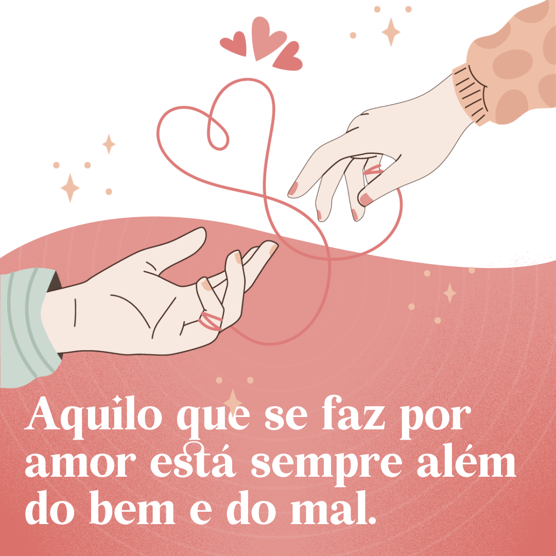 Aquilo que se faz por amor está sempre além do bem e do mal.