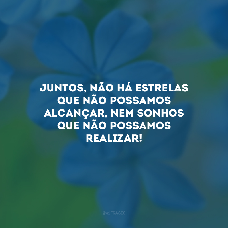 Juntos, não há estrelas que não possamos alcançar, nem sonhos que não possamos realizar!