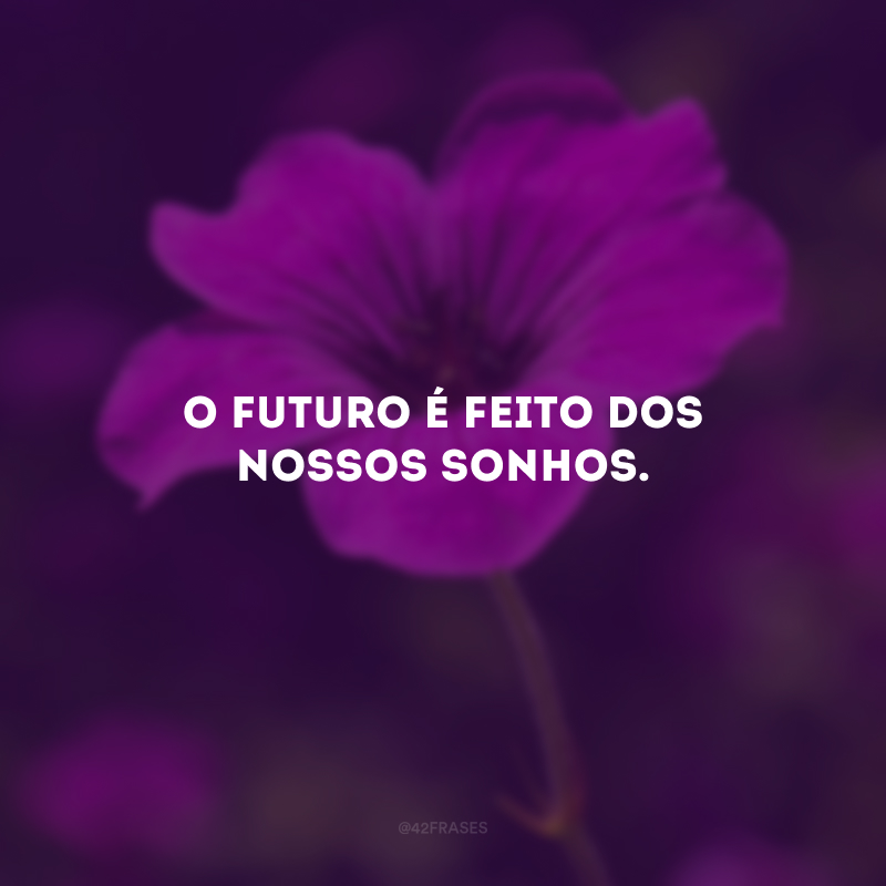 O futuro é feito dos nossos sonhos.