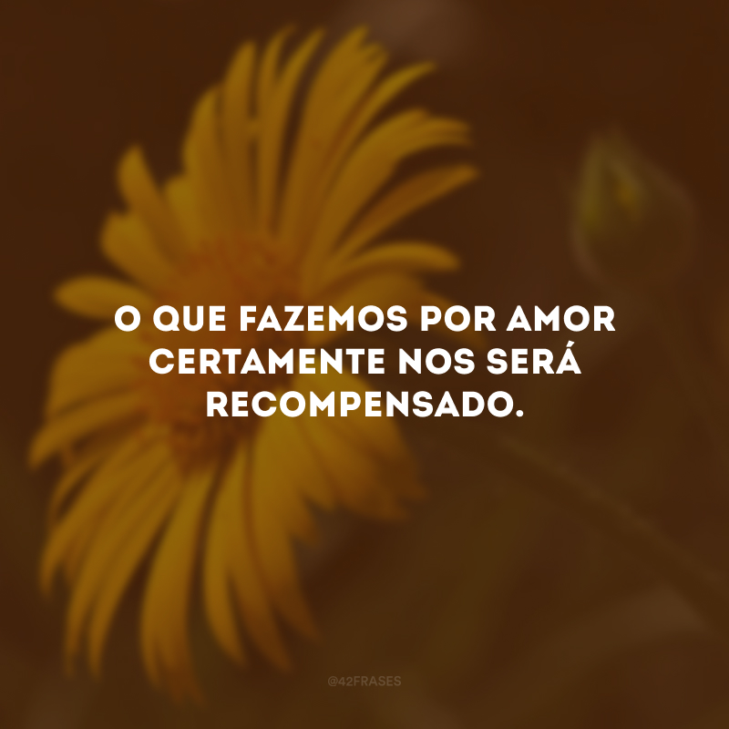 O que fazemos por amor certamente nos será recompensado.