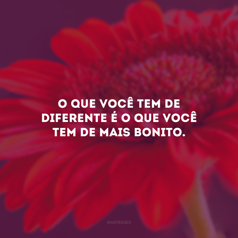 O que você tem de diferente é o que você tem de mais bonito.