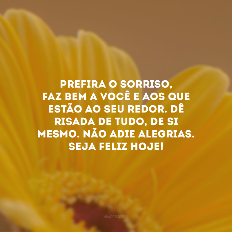 Prefira o sorriso, faz bem a você e aos que estão ao seu redor. Dê risada de tudo, de si mesmo. Não adie alegrias. Seja feliz hoje!