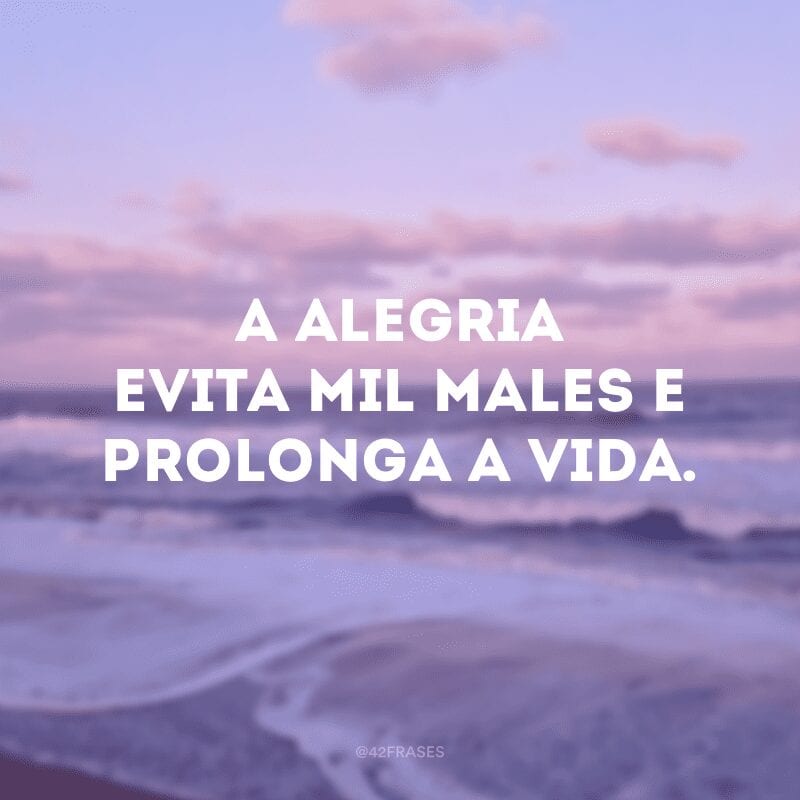 A alegria evita mil males e prolonga a vida.