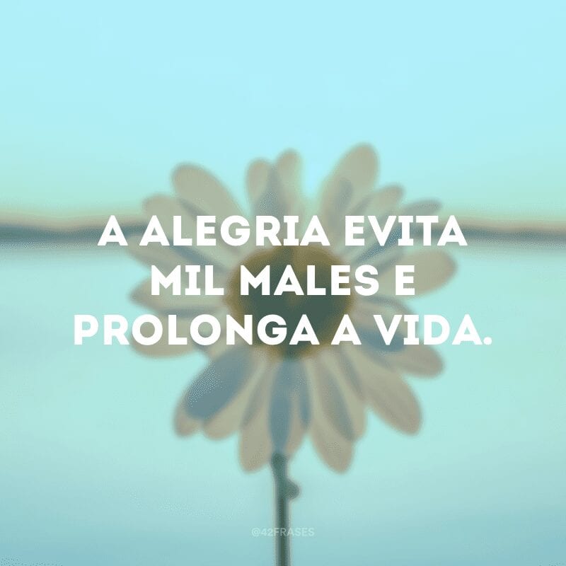 A alegria evita mil males e prolonga a vida.