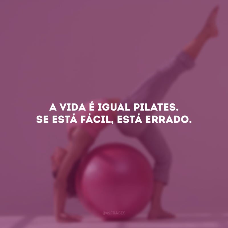 A vida é igual pilates. Se está fácil, está errado.