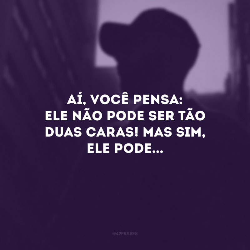 Aí, você pensa: ele não pode ser tão duas caras! Mas sim, ele pode...