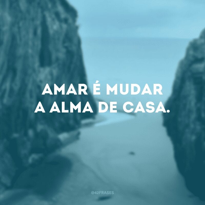 Amar é mudar a alma de casa.