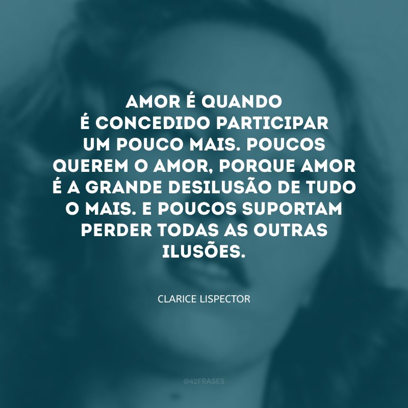 Amor é quando é concedido participar um pouco mais. Poucos querem o amor, porque amor é a grande desilusão de tudo o mais. E poucos suportam perder todas as outras ilusões.