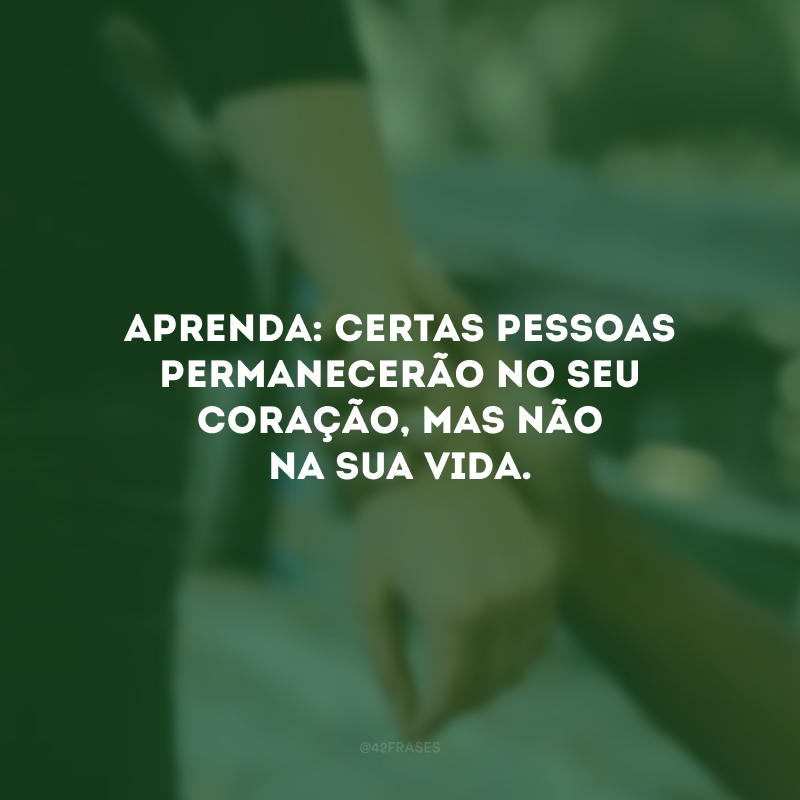 Aprenda: certas pessoas permanecerão no seu coração, mas não na sua vida.