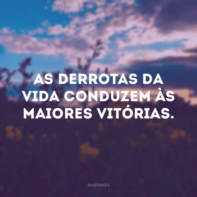 As derrotas da vida conduzem às maiores vitórias.