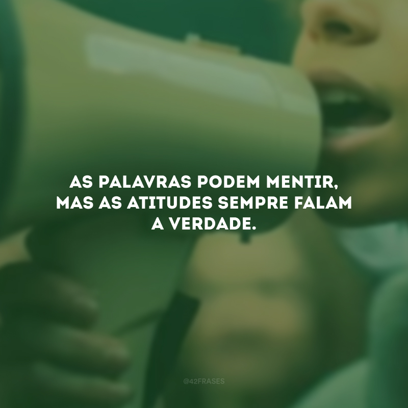 As palavras podem mentir, mas as atitudes sempre falam a verdade.