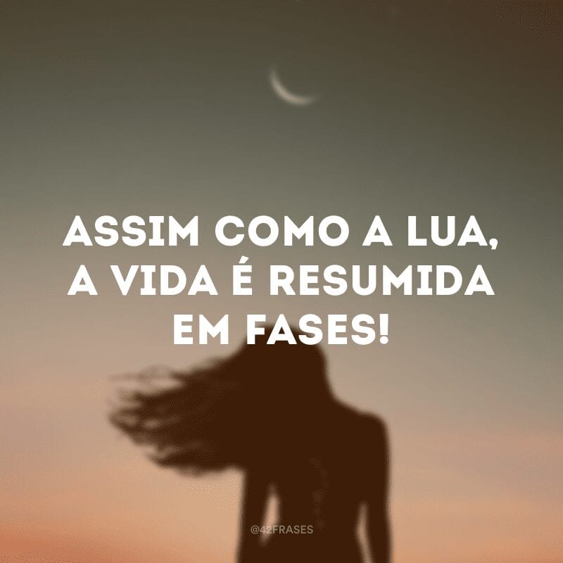 Assim como a lua, a vida é resumida em fases!