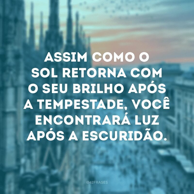 Assim como o sol retorna com o seu brilho após a tempestade, você encontrará luz após a escuridão.