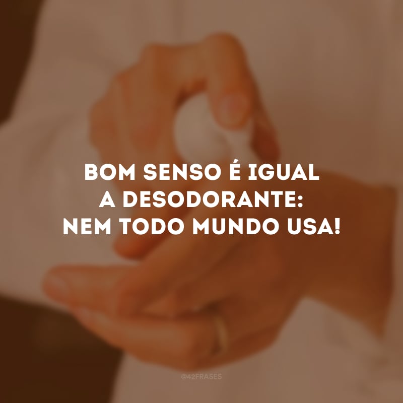 Bom senso é igual a desodorante: nem todo mundo usa!