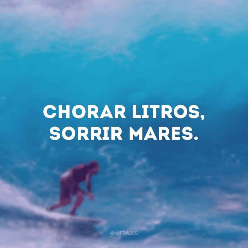 Chorar litros, sorrir mares.