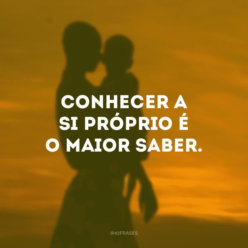 Conhecer a si próprio é o maior saber.