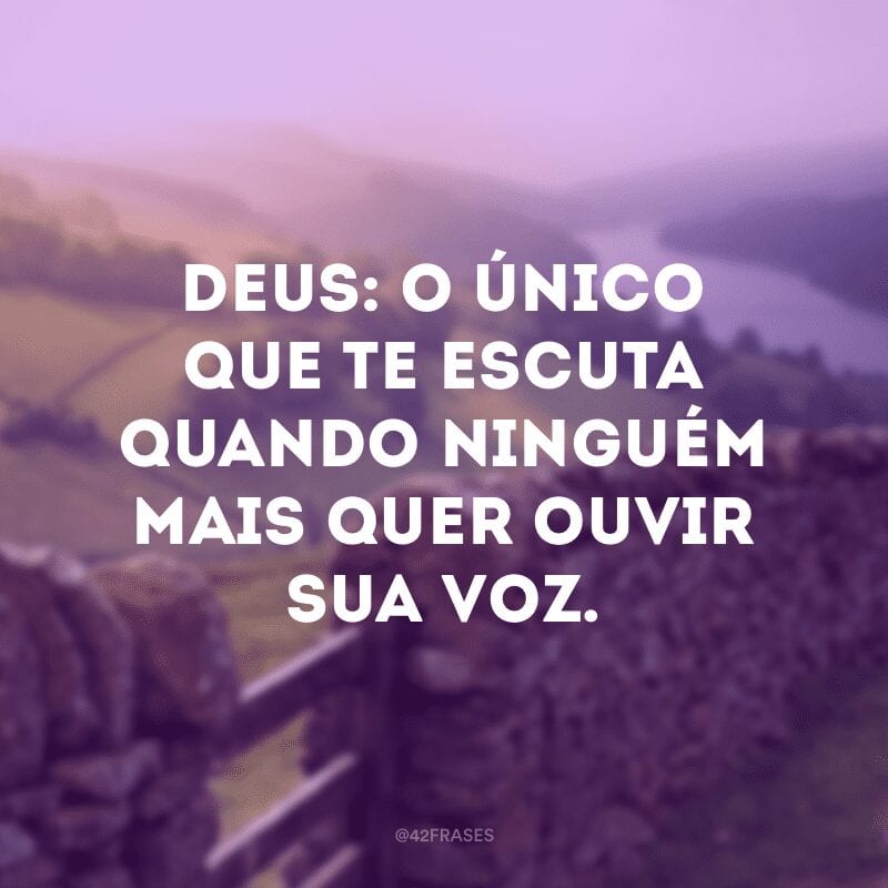 Deus: o único que te escuta quando ninguém mais quer ouvir sua voz.