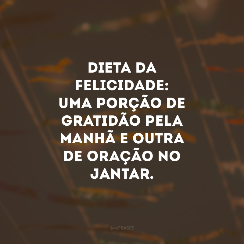 Dieta da felicidade: uma porção de gratidão pela manhã e outra de oração no jantar.