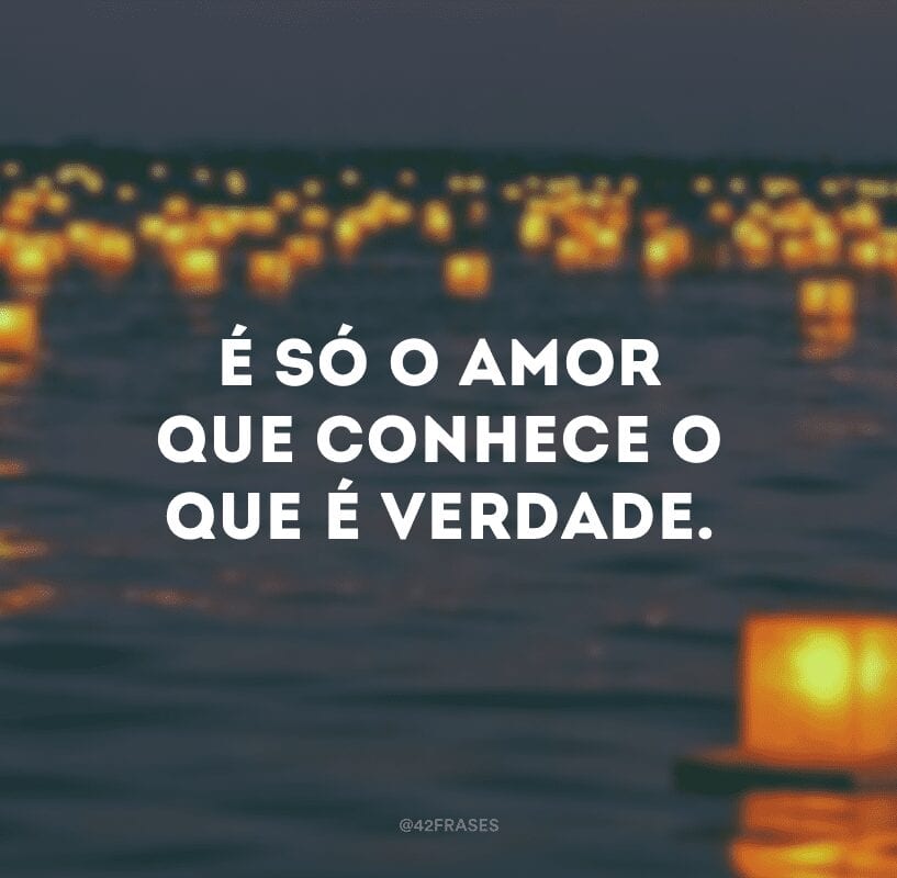 É só o amor que conhece o que é verdade.