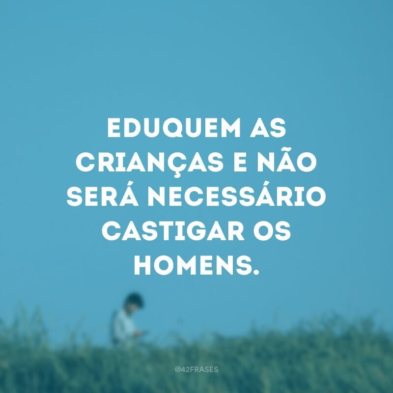 Eduquem as crianças e não será necessário castigar os homens.