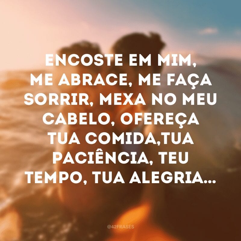 Encoste em mim, me abrace, me faça sorrir, mexa no meu cabelo, ofereça tua comida, tua paciência, teu tempo, tua alegria… 