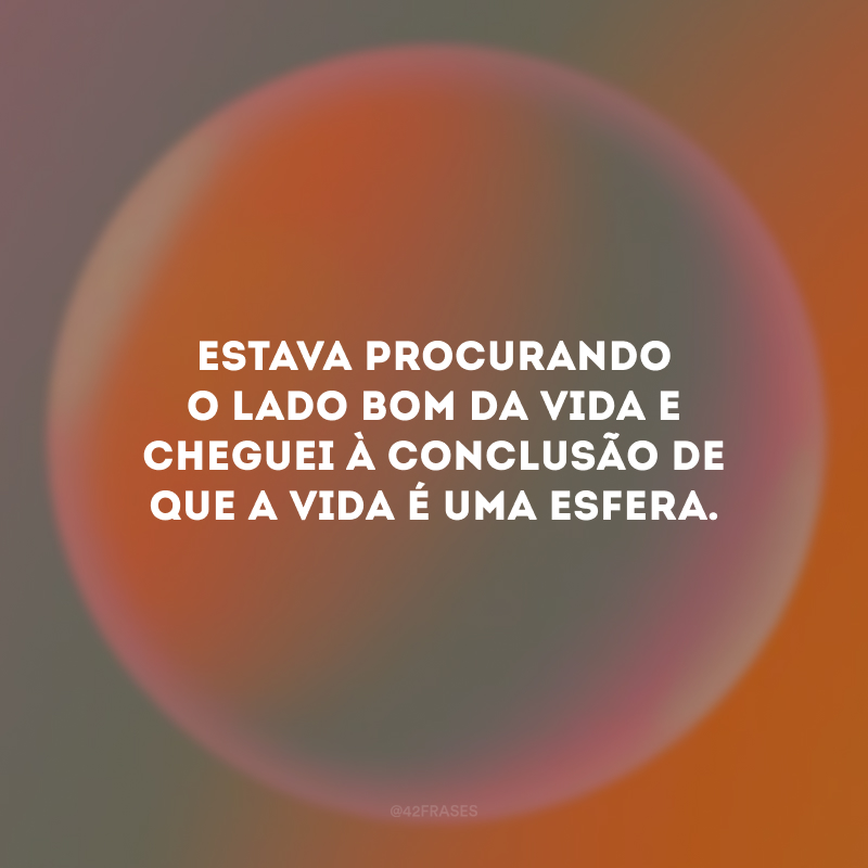 Estava procurando o lado bom da vida e cheguei à conclusão de que a vida é uma esfera.